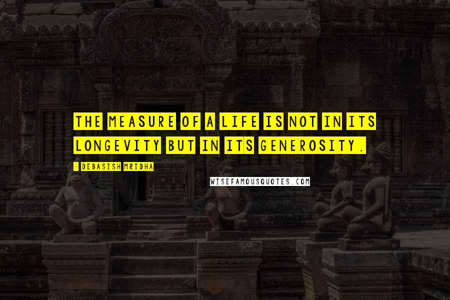 Debasish Mridha Quotes: The measure of a life is not in its longevity but in its generosity.