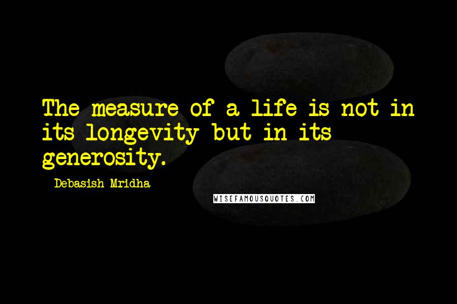 Debasish Mridha Quotes: The measure of a life is not in its longevity but in its generosity.