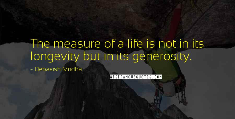 Debasish Mridha Quotes: The measure of a life is not in its longevity but in its generosity.