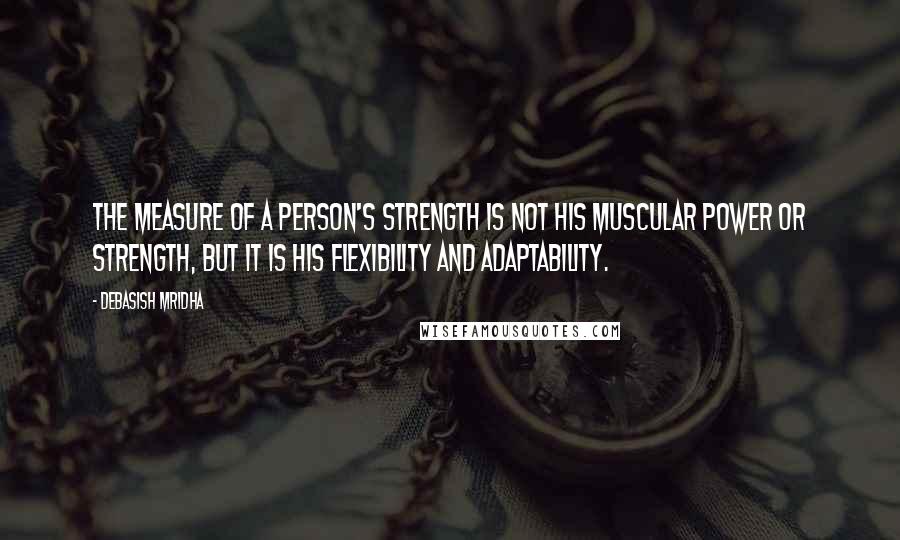 Debasish Mridha Quotes: The measure of a person's strength is not his muscular power or strength, but it is his flexibility and adaptability.