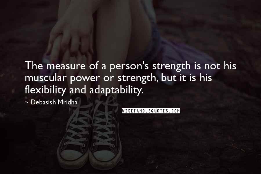 Debasish Mridha Quotes: The measure of a person's strength is not his muscular power or strength, but it is his flexibility and adaptability.