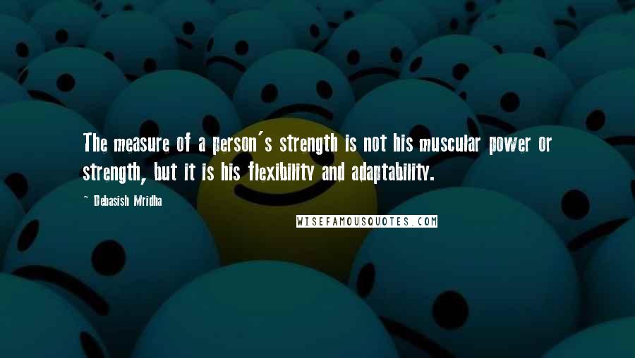 Debasish Mridha Quotes: The measure of a person's strength is not his muscular power or strength, but it is his flexibility and adaptability.