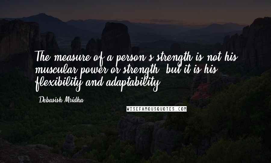 Debasish Mridha Quotes: The measure of a person's strength is not his muscular power or strength, but it is his flexibility and adaptability.