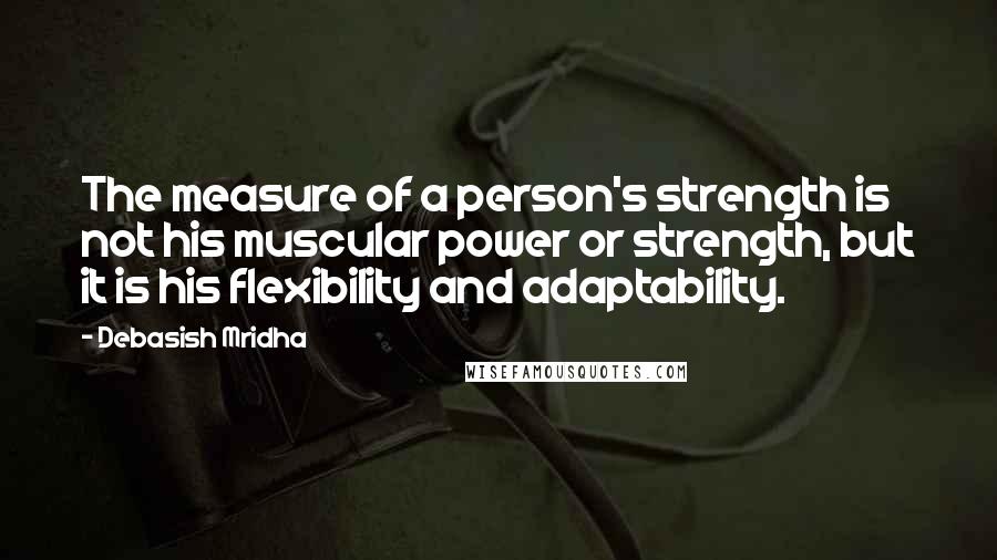 Debasish Mridha Quotes: The measure of a person's strength is not his muscular power or strength, but it is his flexibility and adaptability.