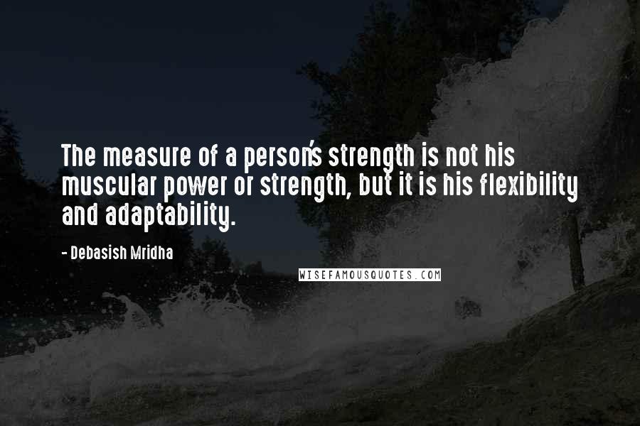 Debasish Mridha Quotes: The measure of a person's strength is not his muscular power or strength, but it is his flexibility and adaptability.