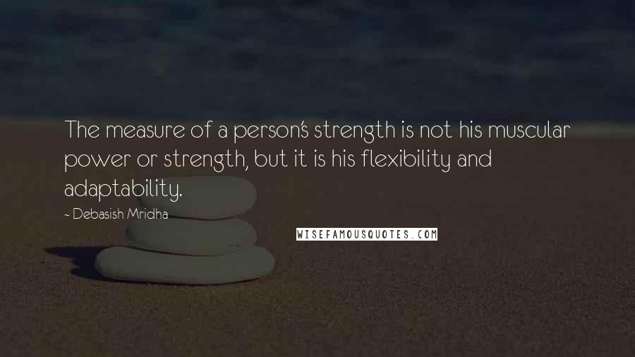 Debasish Mridha Quotes: The measure of a person's strength is not his muscular power or strength, but it is his flexibility and adaptability.