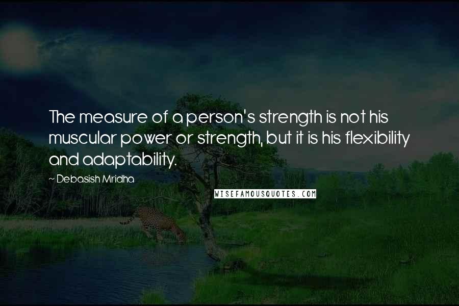 Debasish Mridha Quotes: The measure of a person's strength is not his muscular power or strength, but it is his flexibility and adaptability.