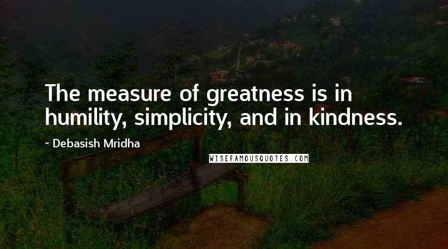 Debasish Mridha Quotes: The measure of greatness is in humility, simplicity, and in kindness.