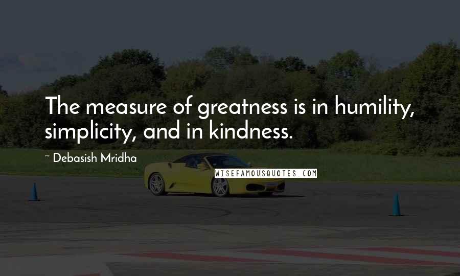 Debasish Mridha Quotes: The measure of greatness is in humility, simplicity, and in kindness.