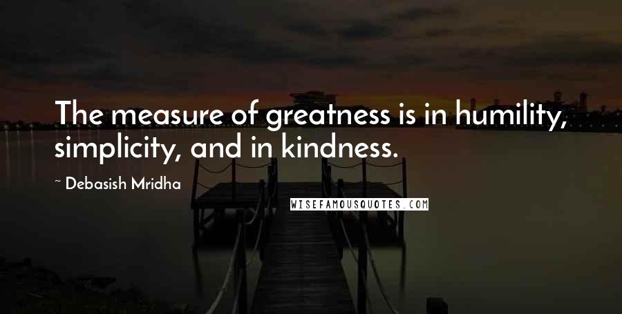 Debasish Mridha Quotes: The measure of greatness is in humility, simplicity, and in kindness.