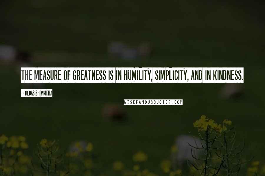 Debasish Mridha Quotes: The measure of greatness is in humility, simplicity, and in kindness.