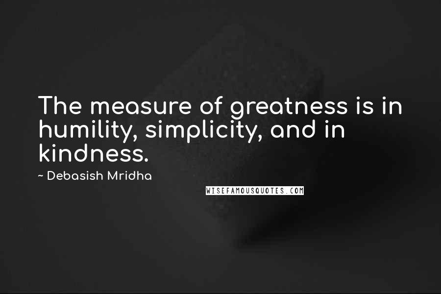 Debasish Mridha Quotes: The measure of greatness is in humility, simplicity, and in kindness.