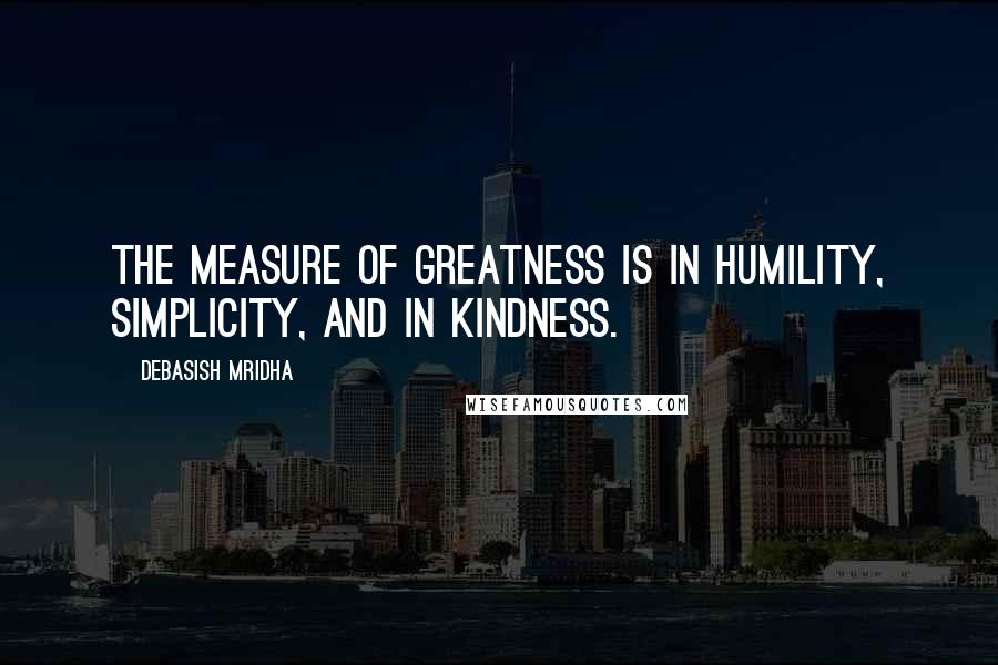 Debasish Mridha Quotes: The measure of greatness is in humility, simplicity, and in kindness.