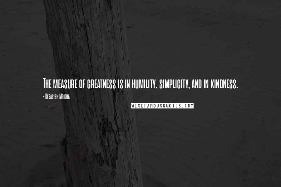 Debasish Mridha Quotes: The measure of greatness is in humility, simplicity, and in kindness.