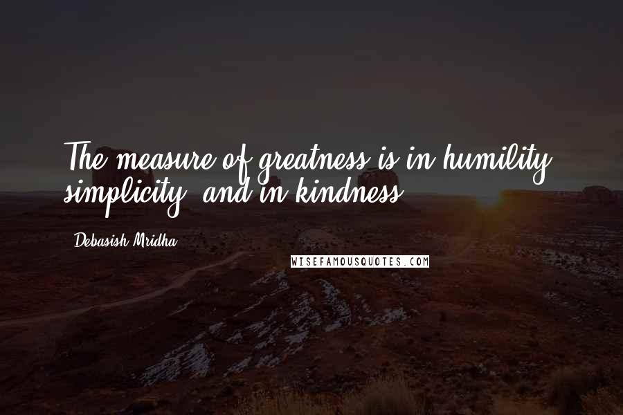 Debasish Mridha Quotes: The measure of greatness is in humility, simplicity, and in kindness.