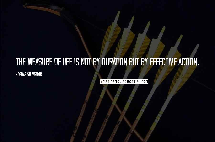 Debasish Mridha Quotes: The measure of life is not by duration but by effective action.