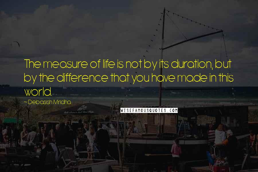 Debasish Mridha Quotes: The measure of life is not by its duration, but by the difference that you have made in this world.