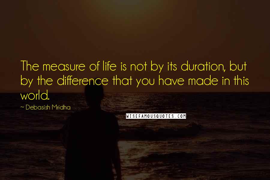 Debasish Mridha Quotes: The measure of life is not by its duration, but by the difference that you have made in this world.