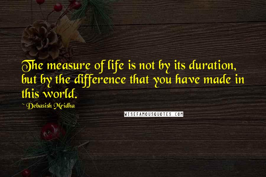 Debasish Mridha Quotes: The measure of life is not by its duration, but by the difference that you have made in this world.