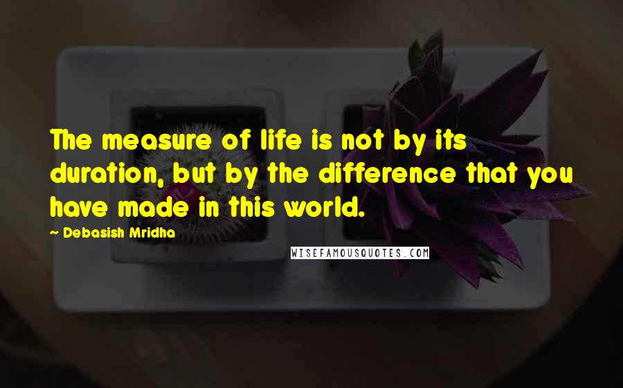 Debasish Mridha Quotes: The measure of life is not by its duration, but by the difference that you have made in this world.