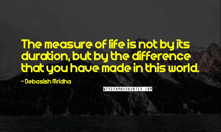 Debasish Mridha Quotes: The measure of life is not by its duration, but by the difference that you have made in this world.