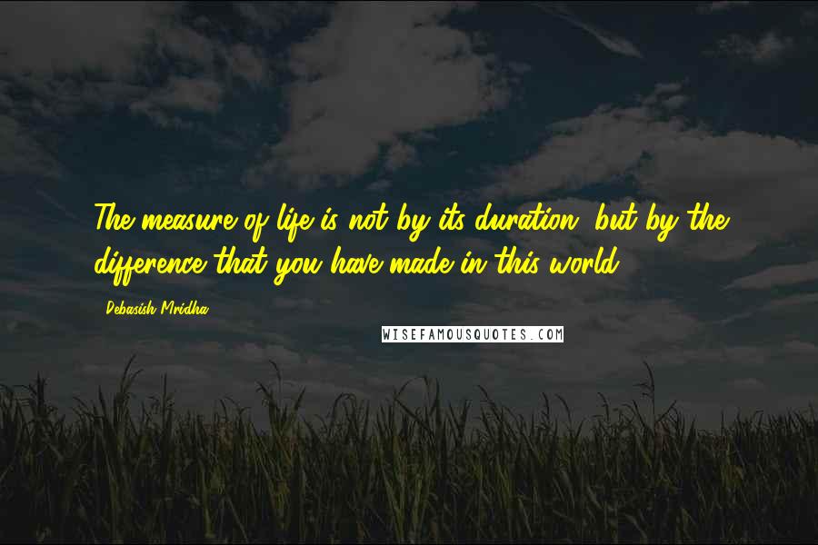 Debasish Mridha Quotes: The measure of life is not by its duration, but by the difference that you have made in this world.