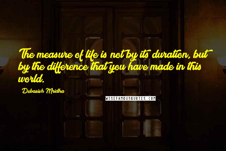 Debasish Mridha Quotes: The measure of life is not by its duration, but by the difference that you have made in this world.