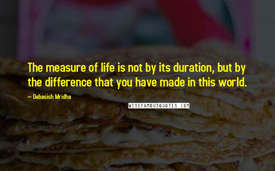 Debasish Mridha Quotes: The measure of life is not by its duration, but by the difference that you have made in this world.