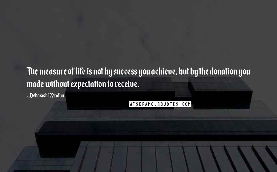 Debasish Mridha Quotes: The measure of life is not by success you achieve, but by the donation you made without expectation to receive.