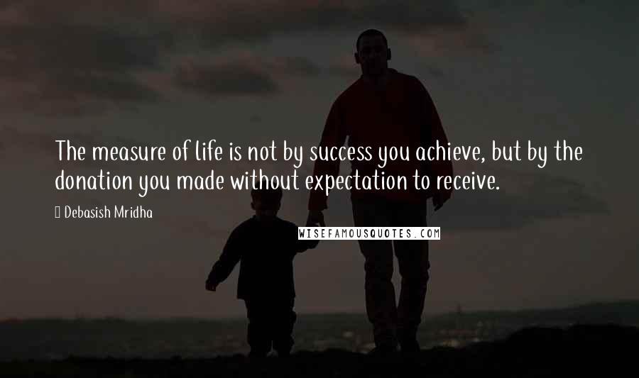 Debasish Mridha Quotes: The measure of life is not by success you achieve, but by the donation you made without expectation to receive.
