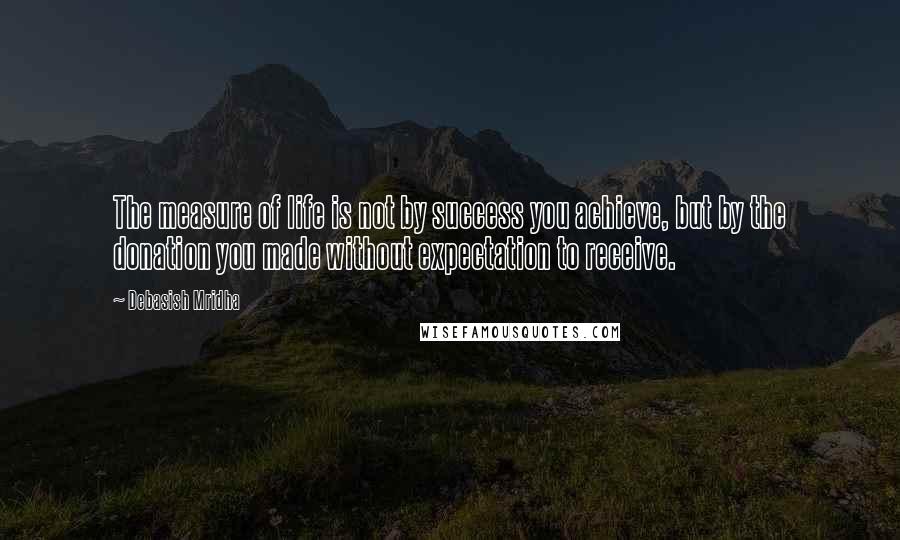 Debasish Mridha Quotes: The measure of life is not by success you achieve, but by the donation you made without expectation to receive.