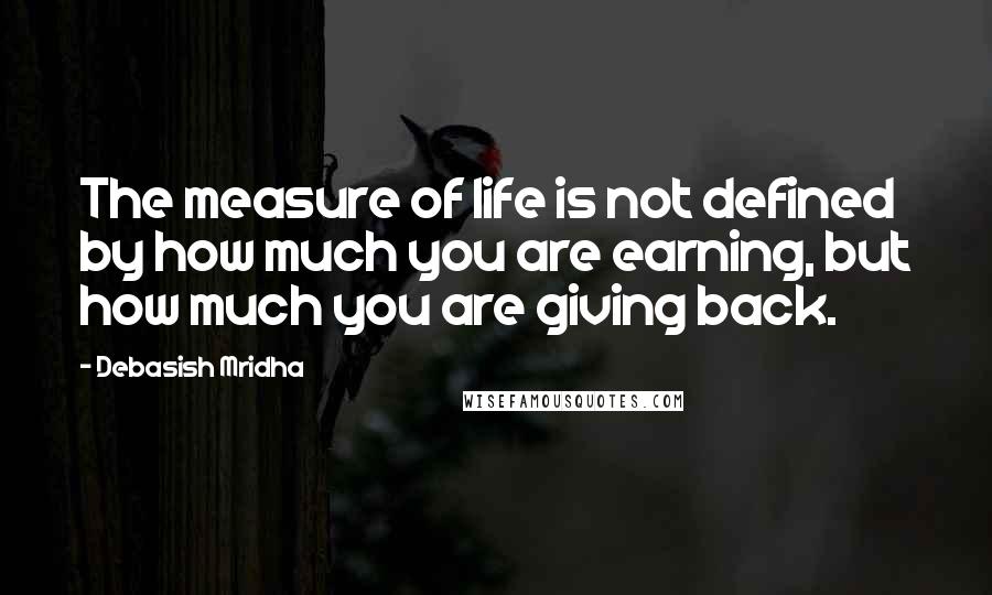 Debasish Mridha Quotes: The measure of life is not defined by how much you are earning, but how much you are giving back.