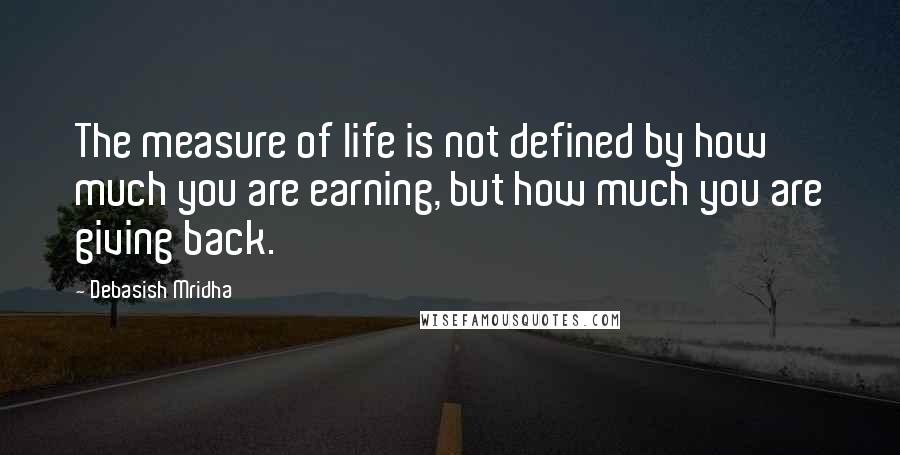 Debasish Mridha Quotes: The measure of life is not defined by how much you are earning, but how much you are giving back.