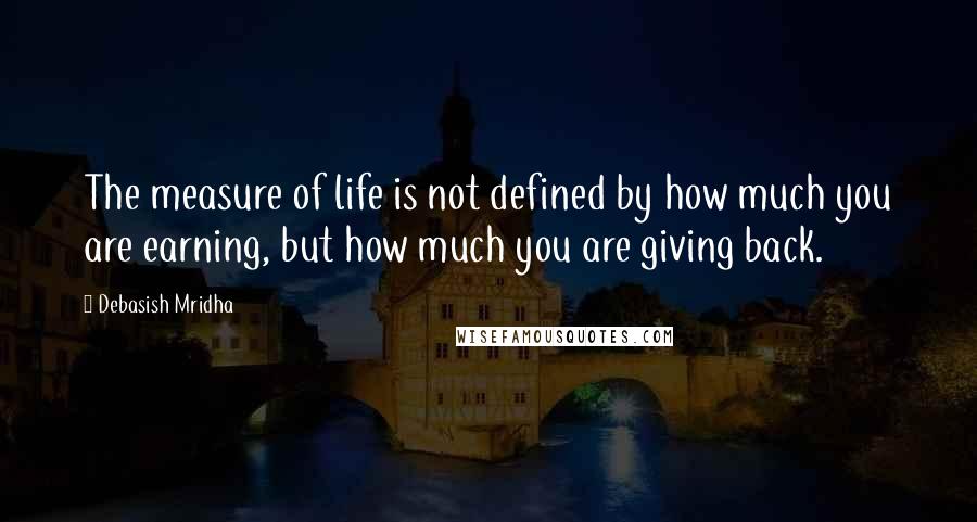 Debasish Mridha Quotes: The measure of life is not defined by how much you are earning, but how much you are giving back.