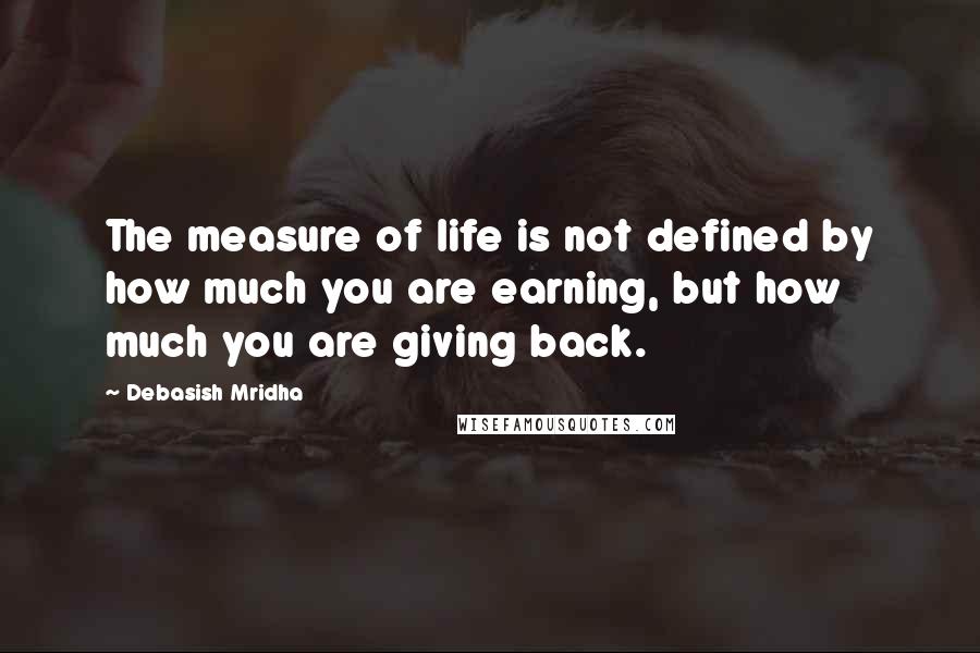 Debasish Mridha Quotes: The measure of life is not defined by how much you are earning, but how much you are giving back.