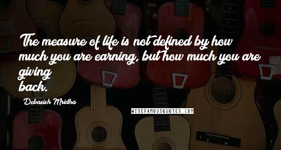 Debasish Mridha Quotes: The measure of life is not defined by how much you are earning, but how much you are giving back.