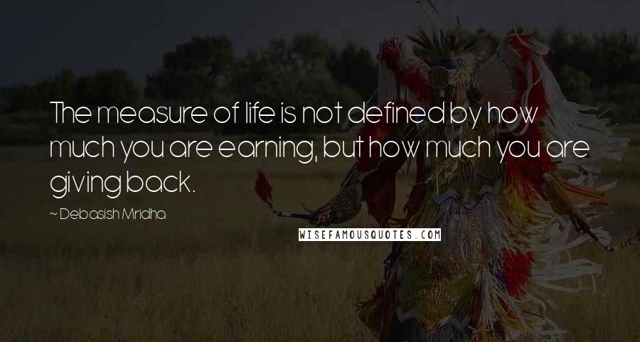 Debasish Mridha Quotes: The measure of life is not defined by how much you are earning, but how much you are giving back.