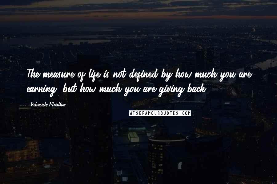 Debasish Mridha Quotes: The measure of life is not defined by how much you are earning, but how much you are giving back.