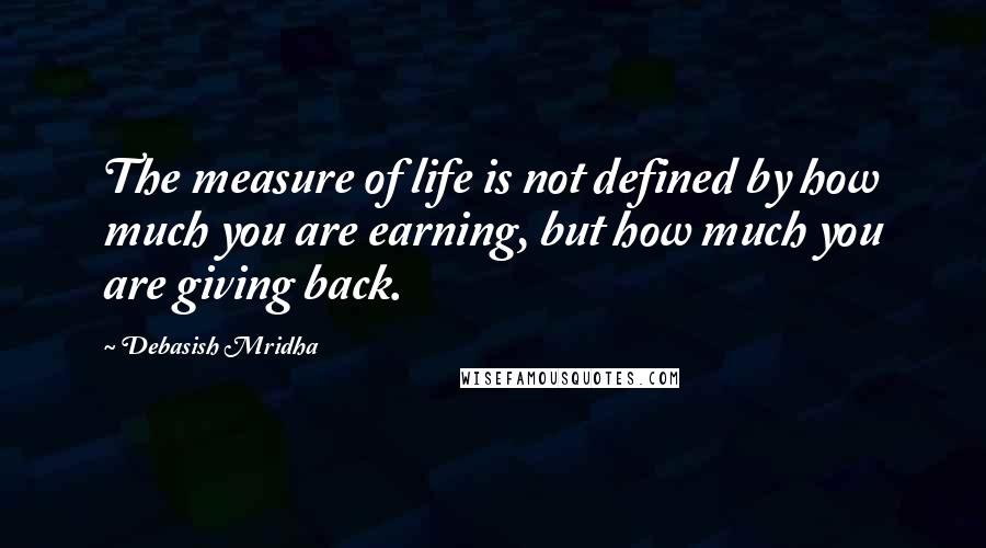 Debasish Mridha Quotes: The measure of life is not defined by how much you are earning, but how much you are giving back.