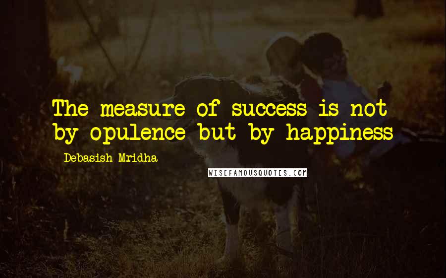 Debasish Mridha Quotes: The measure of success is not by opulence but by happiness