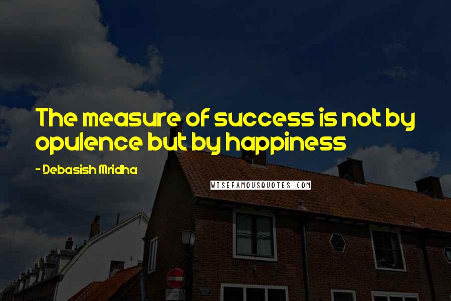 Debasish Mridha Quotes: The measure of success is not by opulence but by happiness