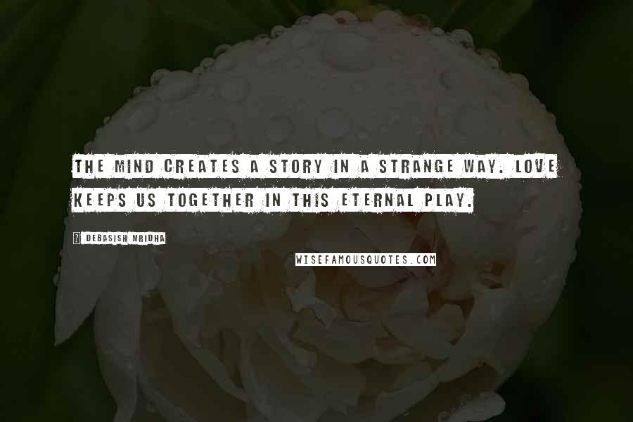 Debasish Mridha Quotes: The mind creates a story in a strange way. Love keeps us together in this eternal play.