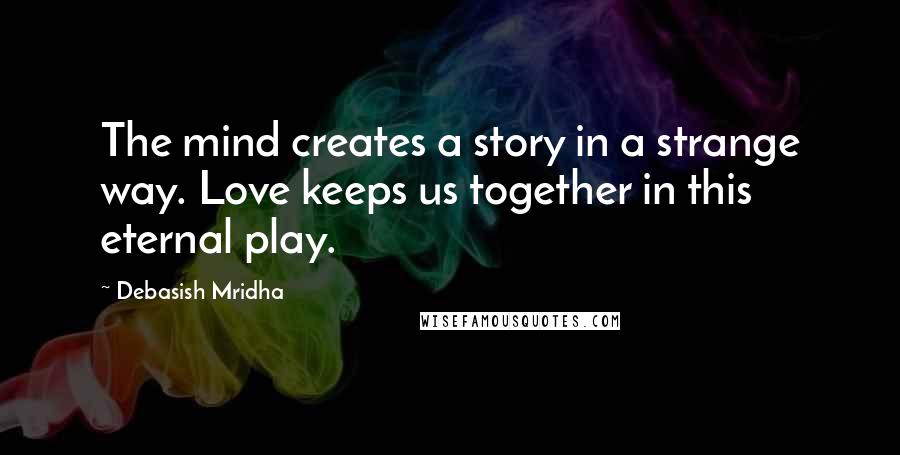 Debasish Mridha Quotes: The mind creates a story in a strange way. Love keeps us together in this eternal play.