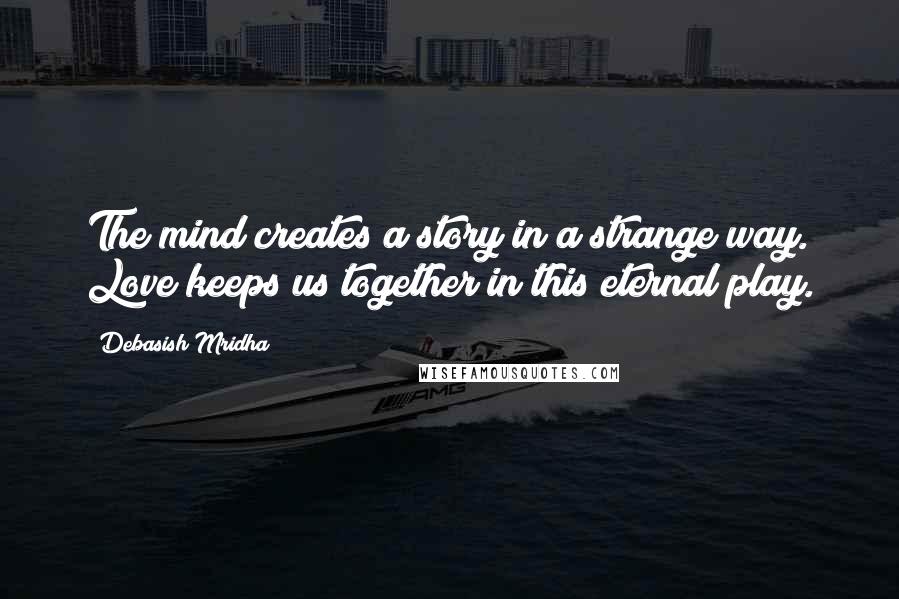 Debasish Mridha Quotes: The mind creates a story in a strange way. Love keeps us together in this eternal play.