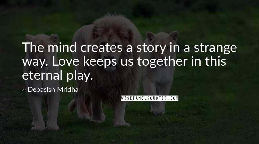 Debasish Mridha Quotes: The mind creates a story in a strange way. Love keeps us together in this eternal play.