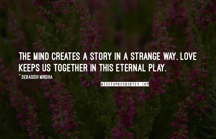 Debasish Mridha Quotes: The mind creates a story in a strange way. Love keeps us together in this eternal play.