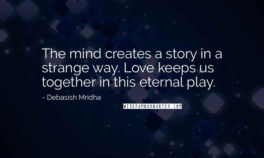 Debasish Mridha Quotes: The mind creates a story in a strange way. Love keeps us together in this eternal play.