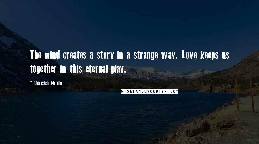 Debasish Mridha Quotes: The mind creates a story in a strange way. Love keeps us together in this eternal play.