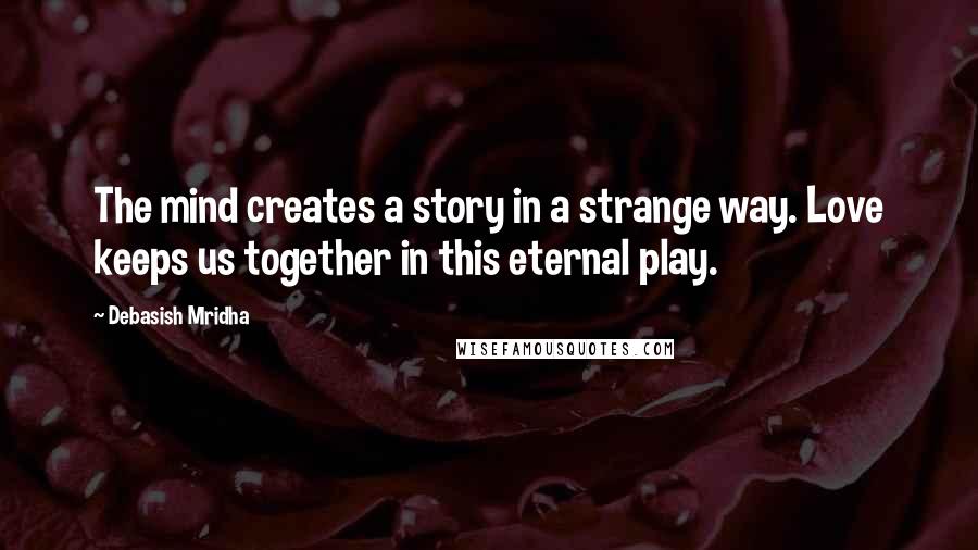 Debasish Mridha Quotes: The mind creates a story in a strange way. Love keeps us together in this eternal play.