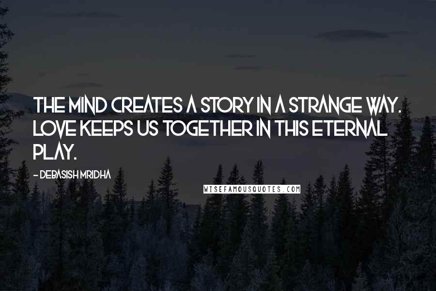 Debasish Mridha Quotes: The mind creates a story in a strange way. Love keeps us together in this eternal play.